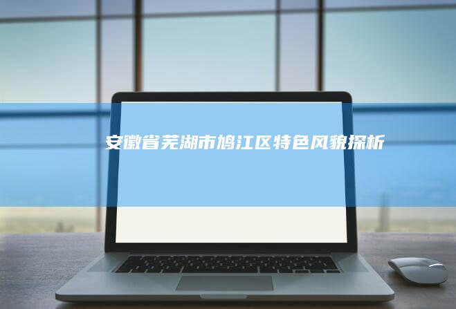 安徽省芜湖市鸠江区特色风貌探析