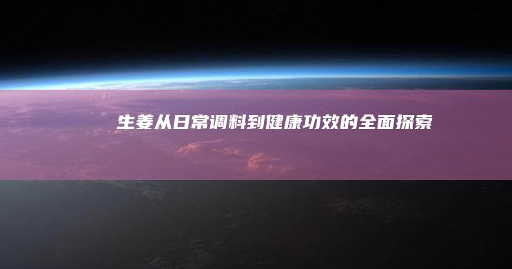 生姜：从日常调料到健康功效的全面探索