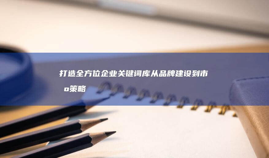 打造全方位企业关键词库：从品牌建设到市场策略