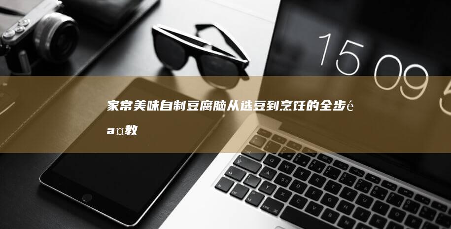 家常美味！自制豆腐脑：从选豆到烹饪的全步骤教程